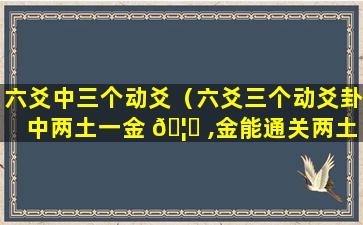 六爻中三个动爻（六爻三个动爻卦中两土一金 🦄 ,金能通关两土吗）